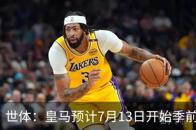 世体：皇马预计7月13日开始季前备战，阿诺德等人已收到集结指令