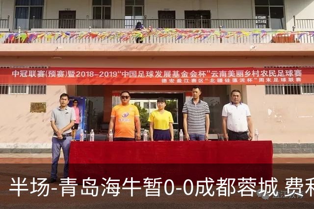 半场-青岛海牛暂0-0成都蓉城 费利佩兜射造险蓉城12脚仅1射正