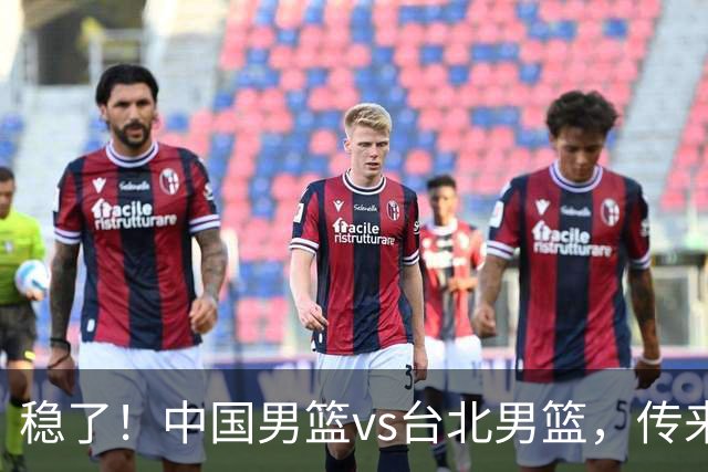 稳了！中国男篮vs台北男篮，传来4个好消息，潜力后卫迎来机会