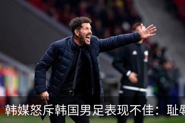 韩媒怒斥韩国男足表现不佳：耻辱！世界杯历史最低水平，难以晋级32强